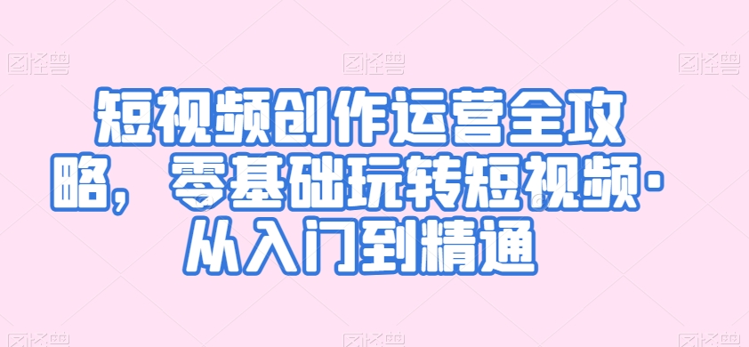 短视频创作运营全攻略，零基础玩转短视频·从入门到精通-鹤行社项目库