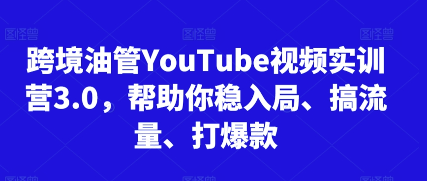 跨境油管YouTube视频实训营3.0，帮助你稳入局、搞流量、打爆款-鹤行社项目库