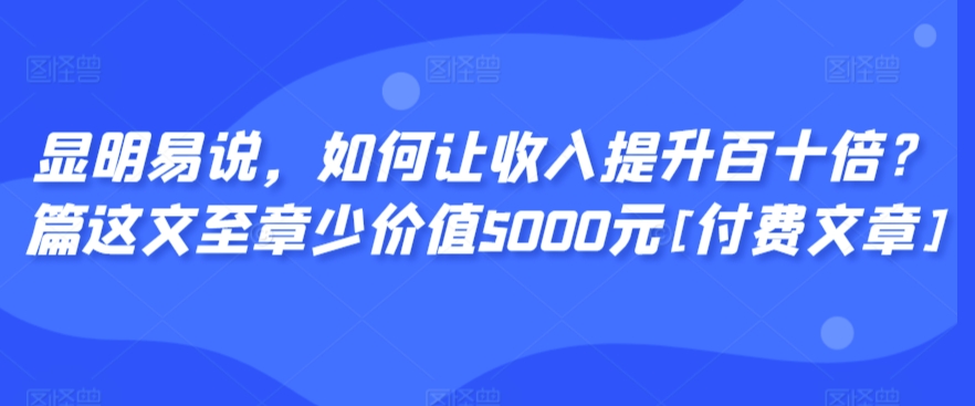 显明易说，如何让收入提升百十倍？‮篇这‬文‮至章‬少价值5000元[付费文章]-鹤行社项目库