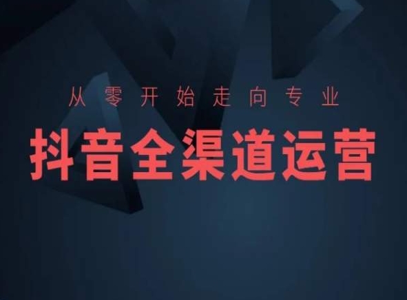 从零开始走向专业，抖音全渠道运营，抖音电商培训-鹤行社项目库