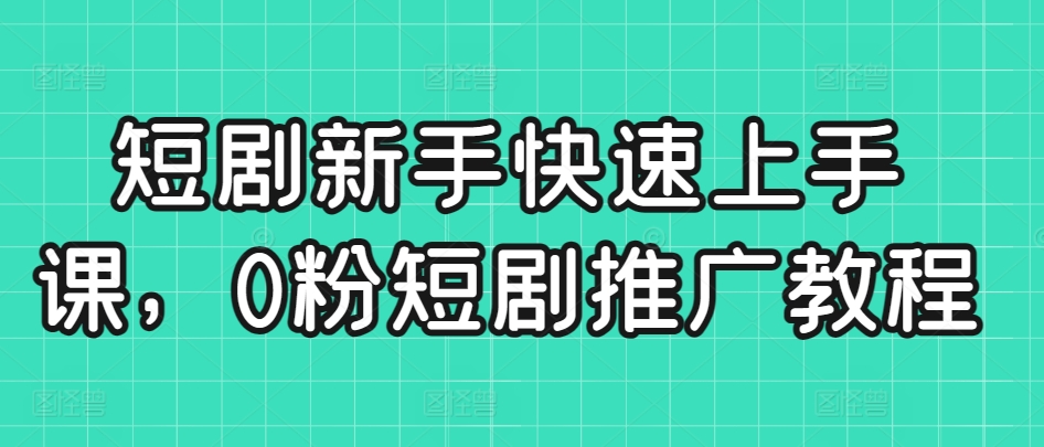 短剧新手快速上手课，0粉短剧推广教程-鹤行社项目库