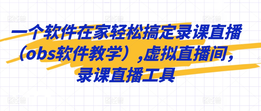 一个软件在家轻松搞定录课直播（obs软件教学）,虚拟直播间，录课直播工具-鹤行社项目库