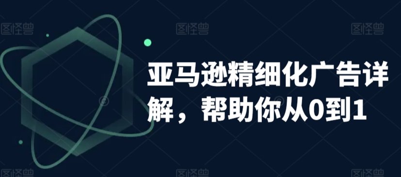 亚马逊精细化广告详解，帮助你从0到1，自动广告权重解读、手动广告打法详解-鹤行社项目库