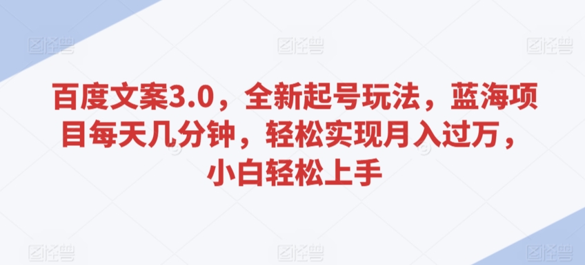 百度文案3.0，全新起号玩法，蓝海项目每天几分钟，轻松实现月入过万，小白轻松上手【揭秘】-鹤行社项目库
