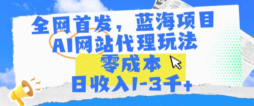 全网首发，蓝海项目，AI网站代理玩法，零成本日收入1-3千+【揭秘】-鹤行社项目库