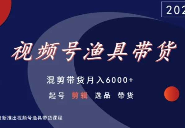 视频号渔具带货，混剪带货月入6000+，起号剪辑选品带货-鹤行社项目库