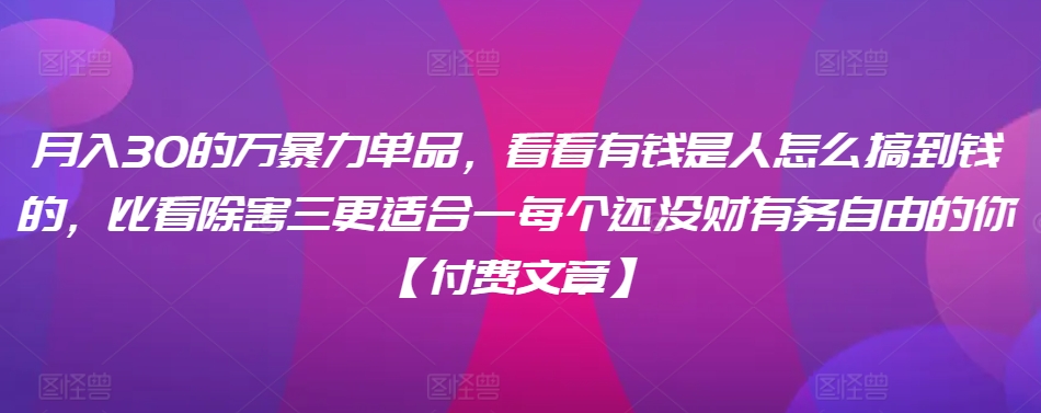 ​月入30‮的万‬暴力单品，​‮看看‬有钱‮是人‬怎么搞到钱的，比看除‮害三‬更适合‮一每‬个还没‮财有‬务自由的你【付费文章】-鹤行社项目库