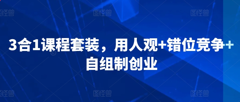 3合1课程套装，​用人观+错位竞争+自组制创业-鹤行社项目库