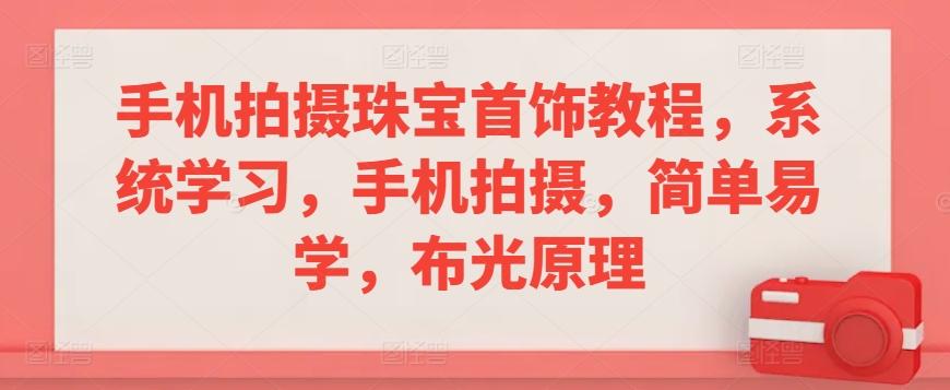 手机拍摄珠宝首饰教程，系统学习，手机拍摄，简单易学，布光原理-鹤行社项目库