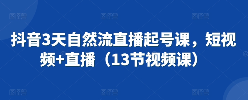 抖音3天自然流直播起号课，短视频+直播（13节视频课）-鹤行社项目库