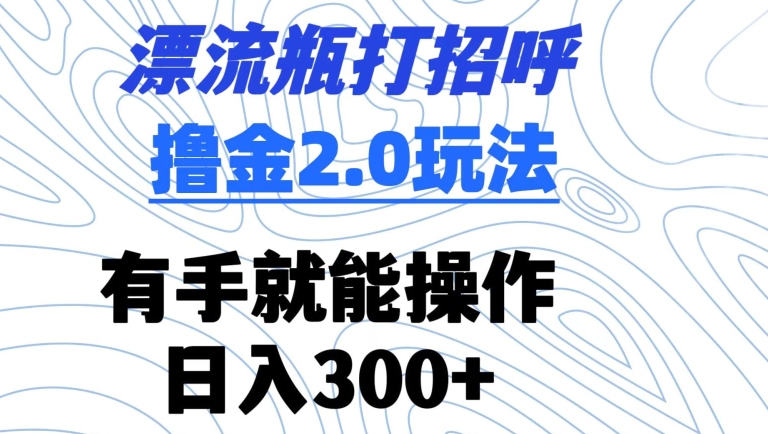 漂流瓶打招呼撸金2.0玩法，有手就能做，日入300+【揭秘】-鹤行社项目库
