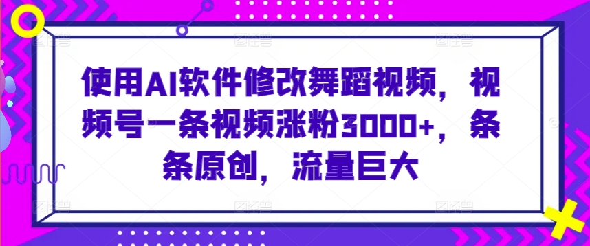 使用AI软件修改舞蹈视频，视频号一条视频涨粉3000+，条条原创，流量巨大【揭秘】-鹤行社项目库