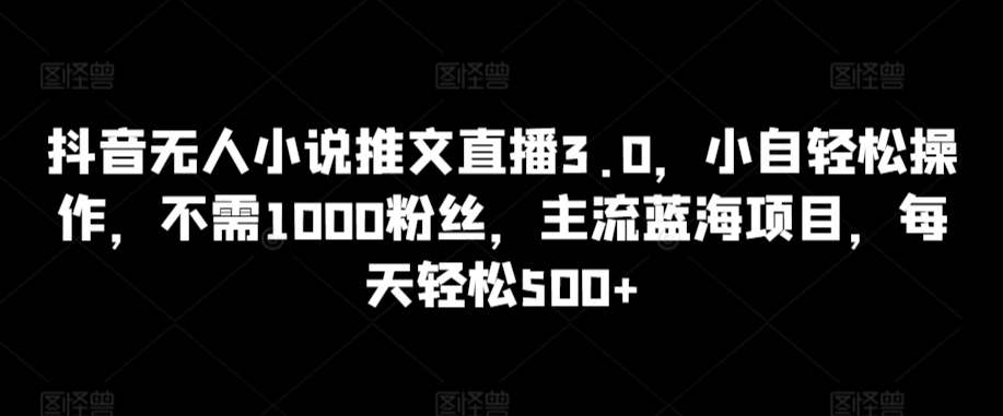 抖音无人小说推文直播3.0，小自轻松操作，不需1000粉丝，主流蓝海项目，每天轻松500+【揭秘】-鹤行社项目库
