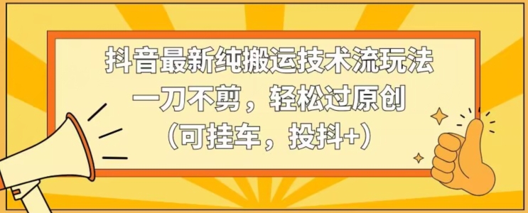 抖音最新纯搬运技术流玩法，一刀不剪，轻松过原创（可挂车，投抖+）【揭秘】-鹤行社项目库