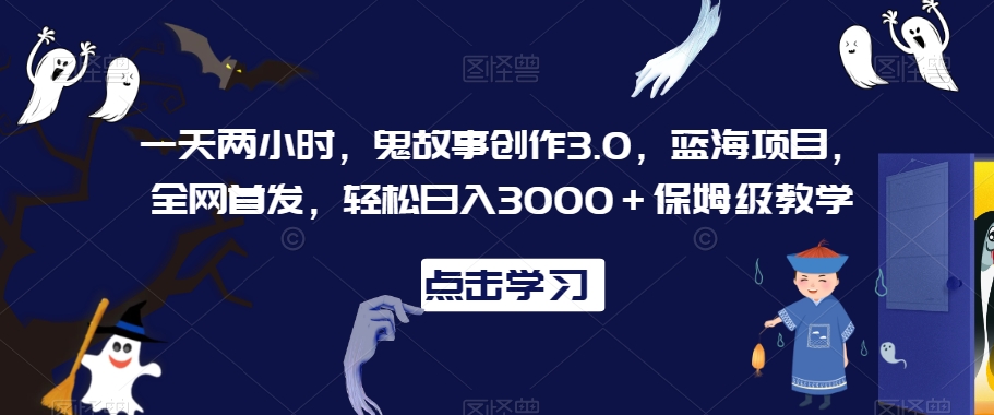 一天两小时，鬼故事创作3.0，蓝海项目，全网首发，轻松日入3000＋保姆级教学【揭秘】-鹤行社项目库