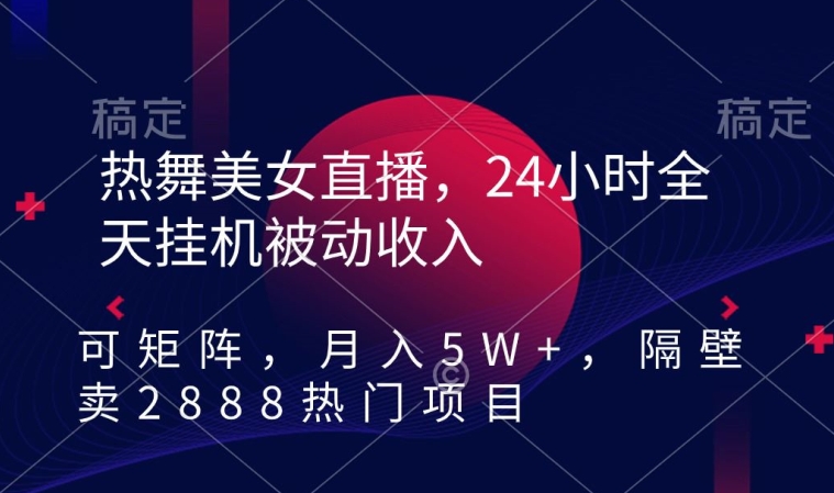 热舞美女直播，24小时全天挂机被动收入，可矩阵，月入5W+，隔壁卖2888热门项目【揭秘】-鹤行社项目库