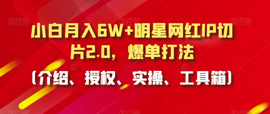 小白月入6W+明星网红IP切片2.0，爆单打法（介绍、授权、实操、工具箱）【揭秘】-鹤行社项目库