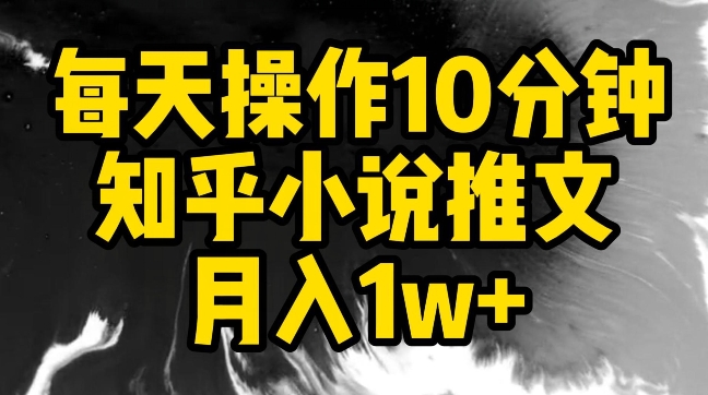 每天操作10分钟，知乎小说推文月入1w+【揭秘】-鹤行社项目库