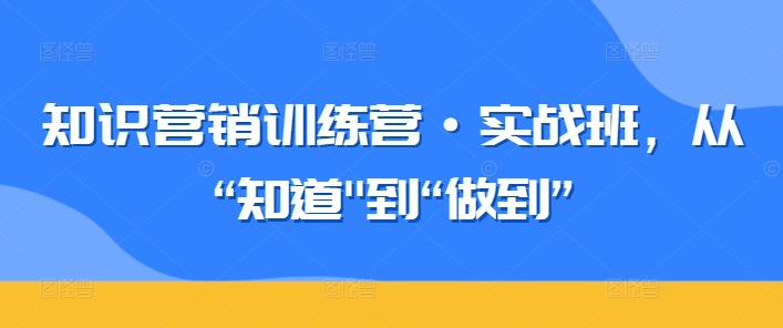 知识营销训练营·实战班，从“知道”到“做到”-鹤行社项目库