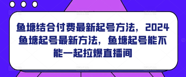 鱼塘结合付费最新起号方法，​2024鱼塘起号最新方法，鱼塘起号能不能一起拉爆直播间-鹤行社项目库