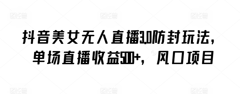抖音美女无人直播3.0防封玩法，单场直播收益500+，风口项目【揭秘】-鹤行社项目库