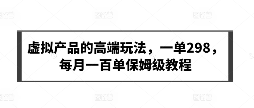 虚拟产品的高端玩法，一单298，每月一百单保姆级教程【揭秘】-鹤行社项目库