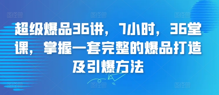 超级爆品36讲，7小时，36堂课，掌握一套完整的爆品打造及引爆方法-鹤行社项目库