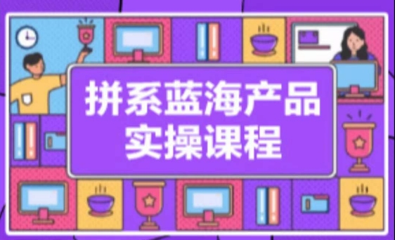拼系冷门蓝海产品实操课程，从注册店铺到选品上架到流量维护环环相扣-鹤行社项目库