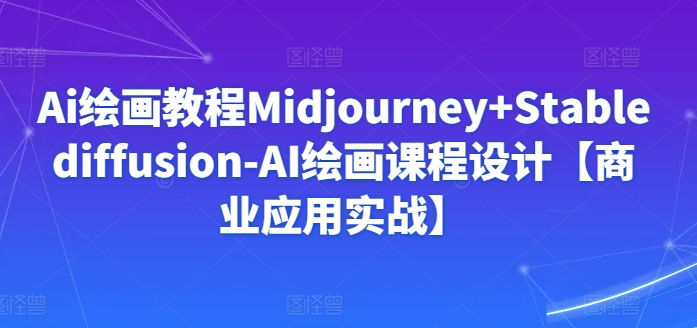 Ai绘画教程Midjourney+Stablediffusion-AI绘画课程设计【商业应用实战】-鹤行社项目库