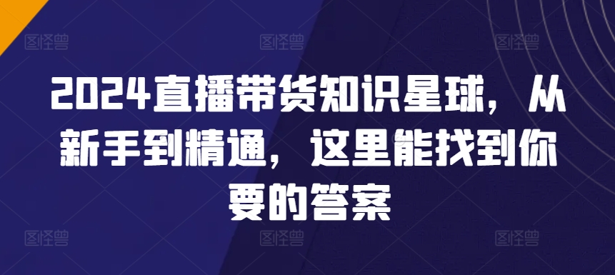 2024直播带货知识星球，从新手到精通，这里能找到你要的答案-鹤行社项目库