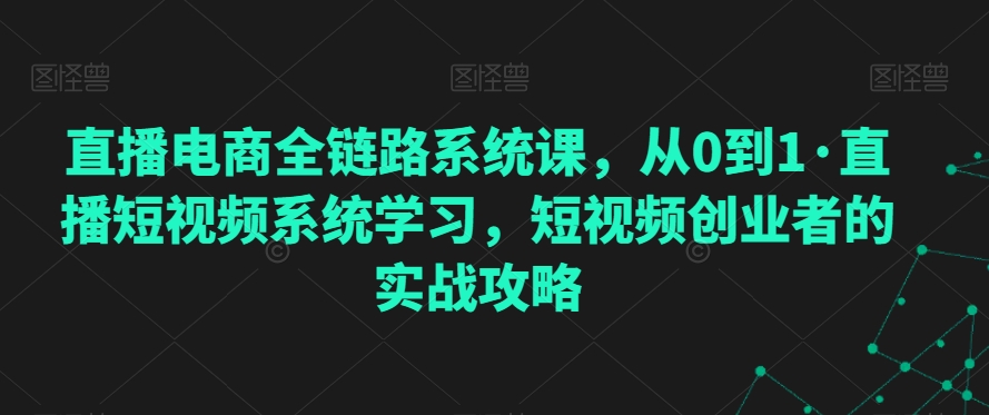 直播电商全链路系统课，从0到1·直播短视频系统学习，短视频创业者的实战攻略-鹤行社项目库
