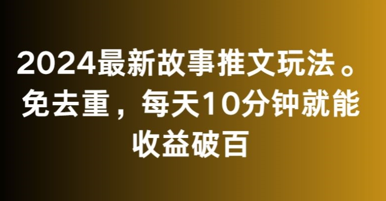 2024最新故事推文玩法，免去重，每天10分钟就能收益破百【揭秘】-鹤行社项目库