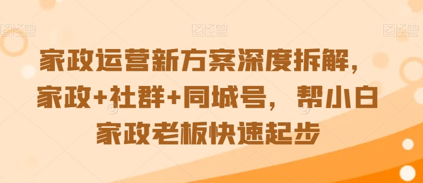 家政运营新方案深度拆解，家政+社群+同城号，帮小白家政老板快速起步-鹤行社项目库