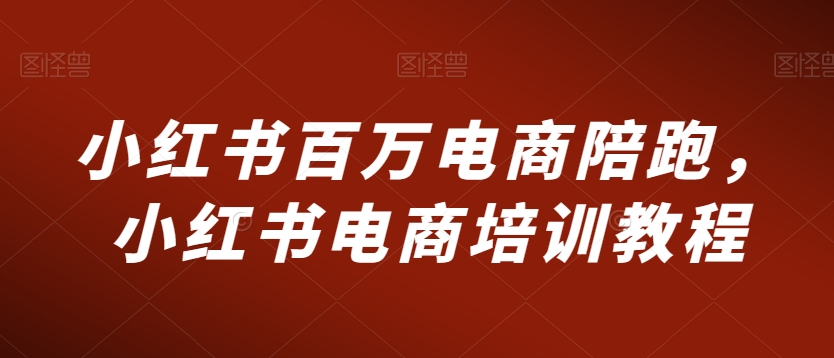 小红书百万电商陪跑，小红书电商培训教程-鹤行社项目库