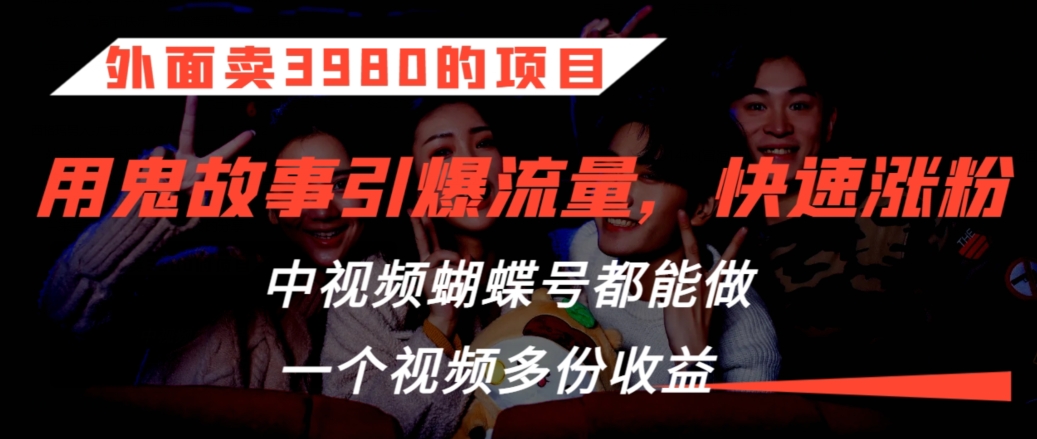 外面卖3980的项目，鬼故事引爆流量打法，中视频、蝴蝶号都能做，一个视频多份收益【揭秘】-鹤行社项目库