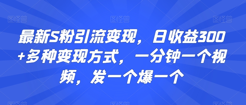 最新S粉引流变现，日收益300+多种变现方式，一分钟一个视频，发一个爆一个【揭秘】-鹤行社项目库