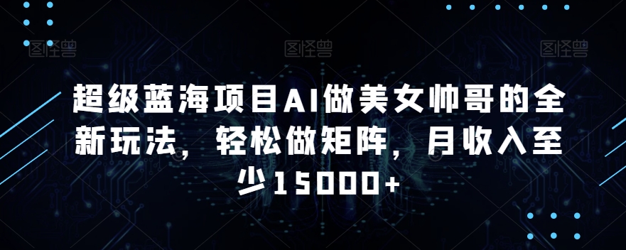 超级蓝海项目AI做美女帅哥的全新玩法，轻松做矩阵，月收入至少15000+【揭秘】-鹤行社项目库