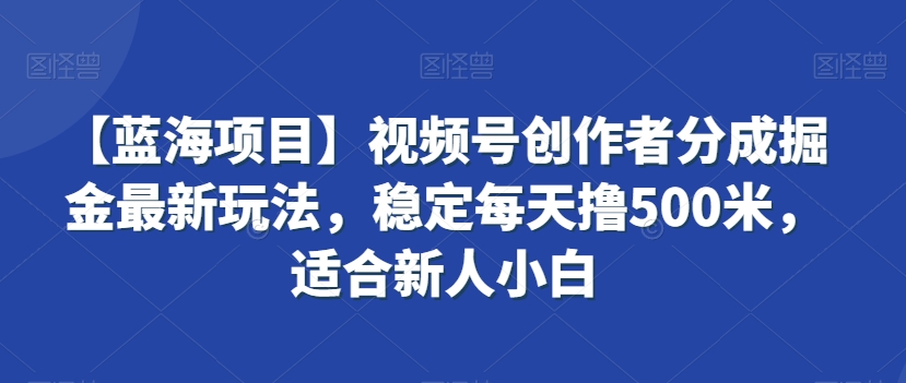 【蓝海项目】视频号创作者分成掘金最新玩法，稳定每天撸500米，适合新人小白【揭秘】-鹤行社项目库