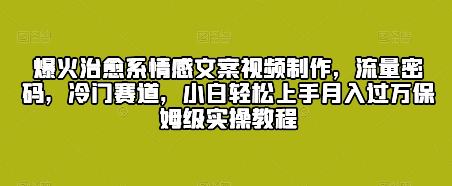 爆火治愈系情感文案视频制作，流量密码，冷门赛道，小白轻松上手月入过万保姆级实操教程【揭秘】-鹤行社项目库