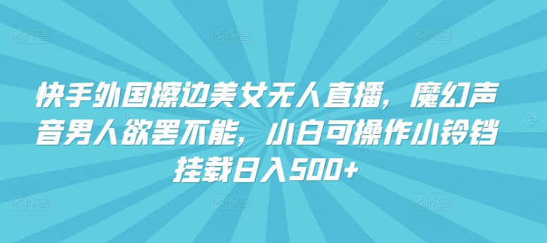 快手外国擦边美女无人直播，魔幻声音男人欲罢不能，小白可操作小铃铛挂载日入500+【揭秘】-鹤行社项目库