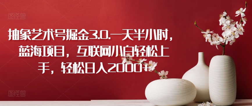 抽象艺术号掘金3.0.一天半小时，蓝海项目，互联网小白轻松上手，轻松日入2000+【揭秘】-鹤行社项目库