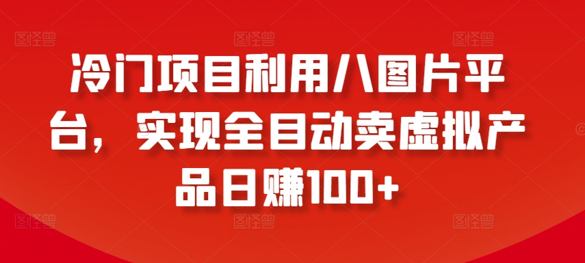 冷门项目利用八图片平台，实现全目动卖虚拟产品日赚100+【揭秘】-鹤行社项目库
