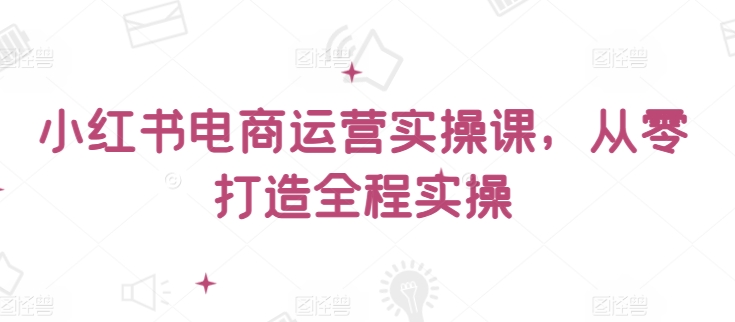 小红书电商运营实操课，​从零打造全程实操-鹤行社项目库