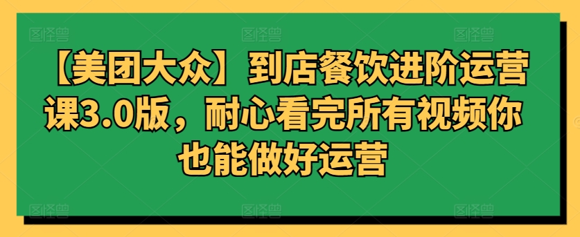 【美团大众】到店餐饮进阶运营课3.0版，耐心看完所有视频你也能做好运营-鹤行社项目库