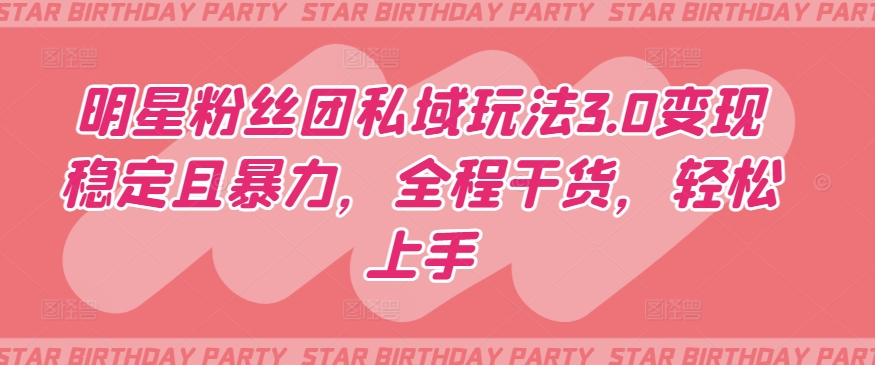 明星粉丝团私域玩法3.0变现稳定且暴力，全程干货，轻松上手【揭秘】-鹤行社项目库