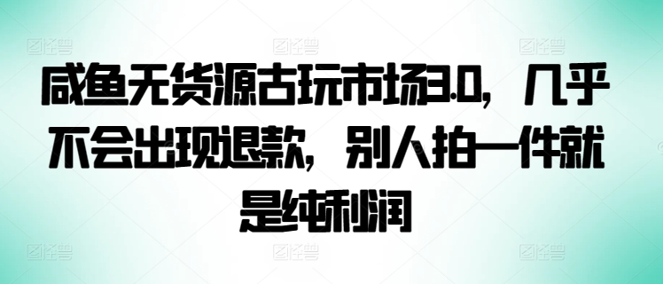 咸鱼无货源古玩市场3.0，几乎不会出现退款，别人拍一件就是纯利润【揭秘】-鹤行社项目库