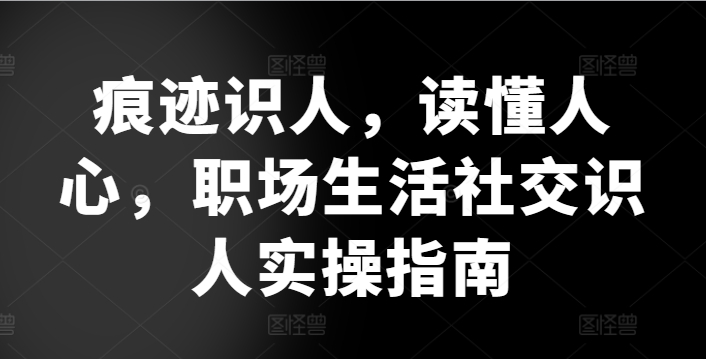 痕迹识人，读懂人心，​职场生活社交识人实操指南-鹤行社项目库