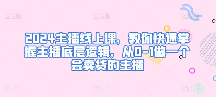 2024主播线上课，教你快速掌握主播底层逻辑，从0-1做一个会卖货的主播-鹤行社项目库