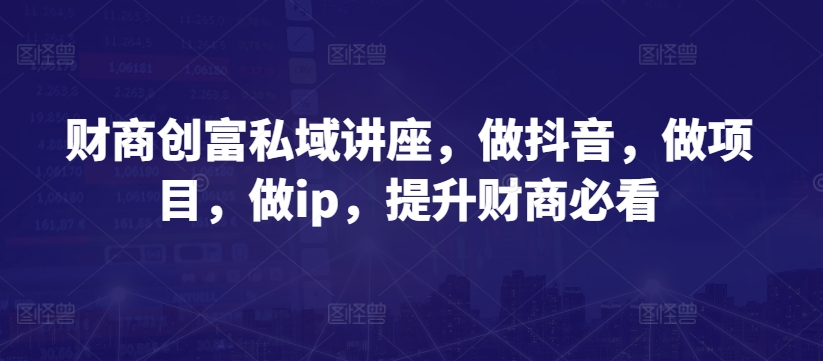 财商创富私域讲座，做抖音，做项目，做ip，提升财商必看-鹤行社项目库