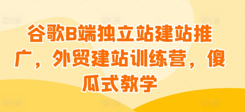 谷歌B端独立站建站推广，外贸建站训练营，傻瓜式教学-鹤行社项目库